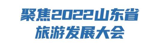 聚焦2022山东旅发大会｜增加优质供给，加快文旅产业升级