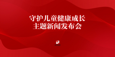 守護(hù)兒童健康成長主題新聞發(fā)布會