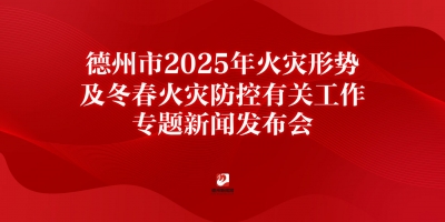 德州市2025年火災(zāi)形勢(shì)及冬春火災(zāi)防控工作專題新聞發(fā)布會(huì)