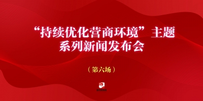 “持續(xù)優(yōu)化營(yíng)商環(huán)境”主題系列新聞發(fā)布會(huì)第六場(chǎng)