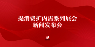 提消費(fèi)擴(kuò)內(nèi)需系列展會(huì)新聞發(fā)布會(huì)