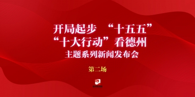 开局起步“十五五”  “十大行动”看德州主题系列新闻发布会（第二场）