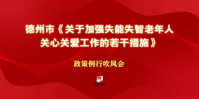 德州市《關(guān)于加強(qiáng)失能失智老年人關(guān)心關(guān)愛工作的若干措施》政策例行吹風(fēng)會(huì)