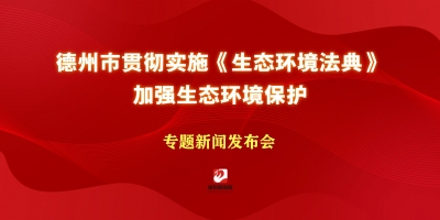 德州市貫徹實(shí)施《生態(tài)環(huán)境法典》加強(qiáng)生態(tài)環(huán)境保護(hù)專題新聞發(fā)布會(huì)