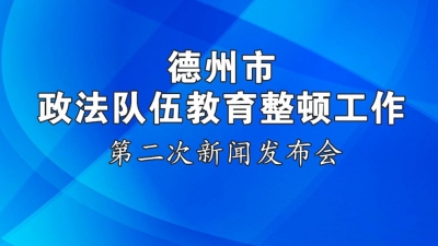 德报直播 | 德州市政法队伍教育整顿工作第二次新闻发布会