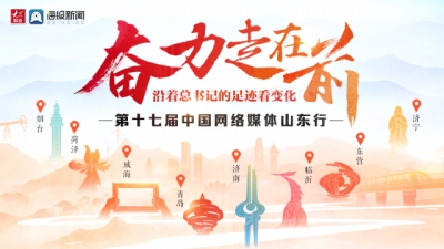 专题 | “奋力走在前—沿着总书记的足迹看变化”第十七届中国网络媒体山东行