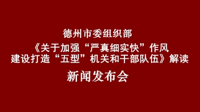 德报直播 | 德州市委组织部《关于加强“严真细实快”作风建设打造“五型”机关和干部队伍的决定》解读新闻发布会