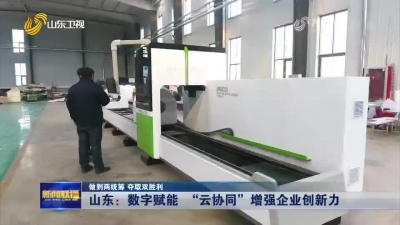 山东：数字赋能 “云协同”增强企业创新力【做到两统筹 夺取双胜利】