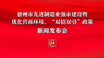 德报直播 | 德州召开先进制造业强市建设暨优化营商环境、“双招双引”政策新闻发布会