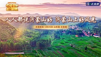 直播 | 走进老区看新貌：人人都说沂蒙山好 沂蒙山上好风光