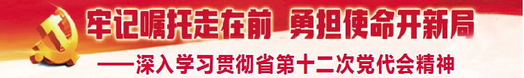 深入学习贯彻省第十二次党代会精神 | 努力成为可堪大用 能担重任的组工干部