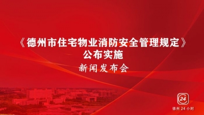 德报直播 |《德州市住宅物业消防安全管理规定》公布实施新闻发布会