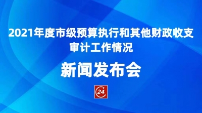 德报直播 | 2021年度市级预算执行和其他财政收支审计工作情况新闻发布会
