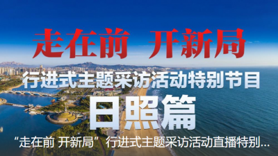 “走在前 开新局”行进式主题采访活动直播特别节目日照篇