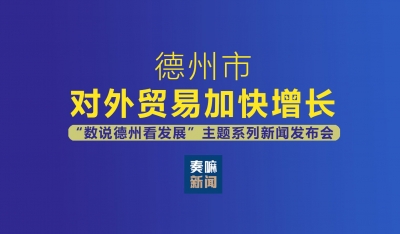 直播预告 | “数说德州看发展”主题系列新闻发布会第五场“对外贸易加快增长”专场