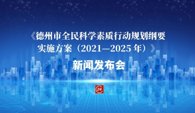 德报直播 |《德州市全民科学素质行动规划纲要实施方案（2021—2025 年）》政策解读及全国科普示范县创建工作新闻发布会