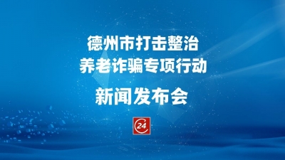 德报直播 | 德州市打击整治养老诈骗专项行动新闻发布会