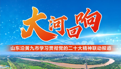 大河回响——山东沿黄九市学习贯彻党的二十大精神联动报道