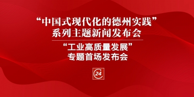 德报直播 | “中国式现代化的德州实践”系列主题新闻发布会“工业高质量发展”专题首场发布会举行