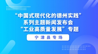 德报直播 | “中国式现代化的德州实践”系列主题新闻发布会“工业高质量发展”专题宁津县专场发布会