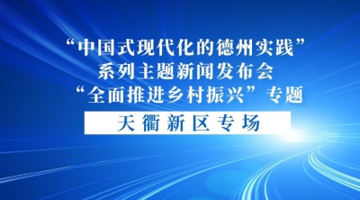 德报直播 | 6月27日9:30，“中国式现代化的德州实践”系列主题新闻发布会“全面推进乡村振兴”专题天衢新区专场举行  