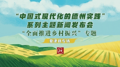 德报直播 | “中国式现代化的德州实践”系列主题新闻发布会“全面推进乡村振兴”专题夏津县专场