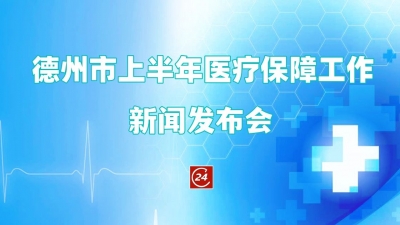 德报直播 | 德州市上半年医疗保障工作新闻发布会
