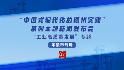德报直播 | “中国式现代化的德州实践”系列主题新闻发布会“工业高质量发展”专题乐陵市专场发布会
