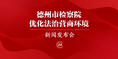 德报直播 | 德州市检察院优化法治营商环境新闻发布会