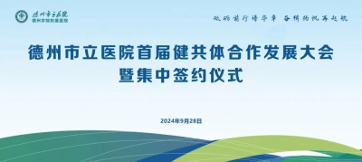 德州市立医院首届健共体合作发展大会暨集中签约仪式举行