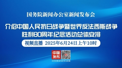 国新办发布会丨介绍中国人民抗日战争暨世界反法西斯战争胜利80周年纪念活动总体安排