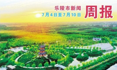 乐陵市新闻周报（7月4日至7月10日）