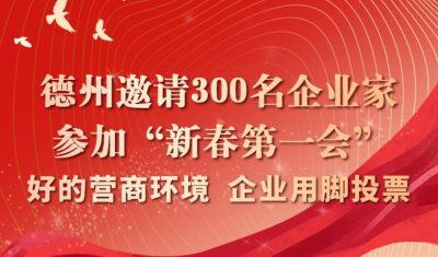 德州邀请300名企业家参加“新春第一会”！好的营商环境，企业用脚投票