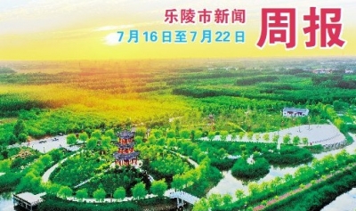 乐陵市新闻周报（7月16日至7月22日）