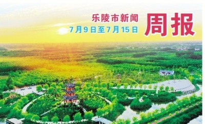 乐陵市新闻周报（7月9日至7月15日）